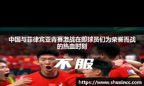 中国与菲律宾亚青赛激战在即球员们为荣誉而战的热血时刻